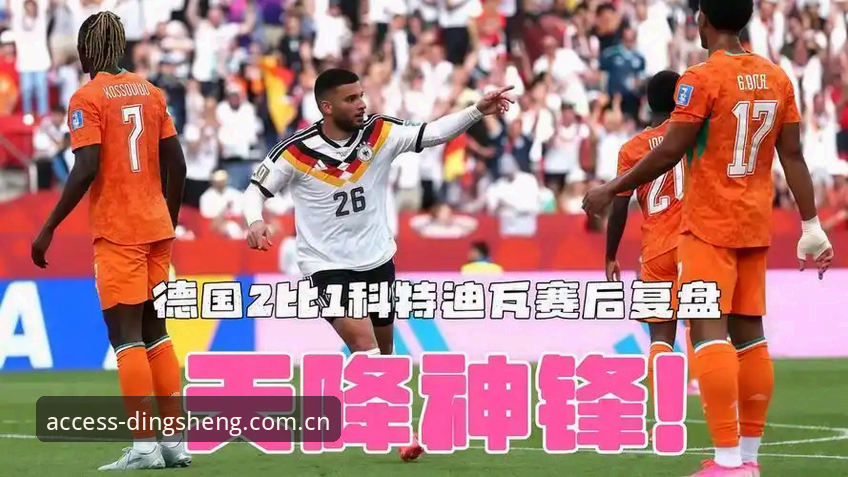 绝杀与失误：德国队vs科特迪瓦的对比启示，鼎盛平台入口v3.2更新版带你深度复盘